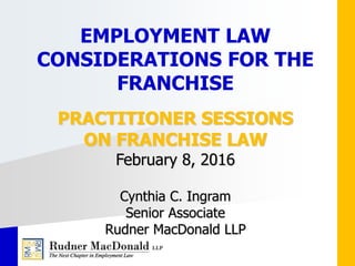 PRACTITIONER SESSIONS
ON FRANCHISE LAW
February 8, 2016
Cynthia C. Ingram
Senior Associate
Rudner MacDonald LLP
EMPLOYMENT LAW
CONSIDERATIONS FOR THE
FRANCHISE
 