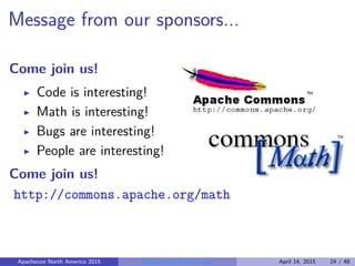 Message from our sponsors...
Come join us!
Code is interesting!
Math is interesting!
Bugs are interesting!
People are interesting!
Come join us!
http://commons.apache.org/math
Apachecon North America 2015 Programming Math in Java April 14, 2015 24 / 48
 
