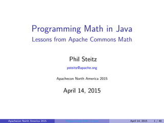 Programming Math in Java
Lessons from Apache Commons Math
Phil Steitz
psteitz@apache.org
Apachecon North America 2015
April 14, 2015
Apachecon North America 2015 Programming Math in Java April 14, 2015 1 / 48
 