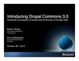 Introducing Drupal Commons 3.0 
Driving the Convergence of Content and Community on the Open Web"



Bryan House"
Vice President Marketing"
@bryanhouse"


Ezra Gildesgame"
Drupal Distributions Team"
@ezrabg"


October 30th, 2012"
 