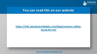 https://info.atlantisworldwide.com/blog/common-safety-
issues-for-mri
You can read this on our website
www.atlantisworldwide.com
 