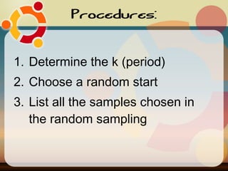 Procedures: Determine the k (period) Choose a random start List all the samples chosen in the random sampling 