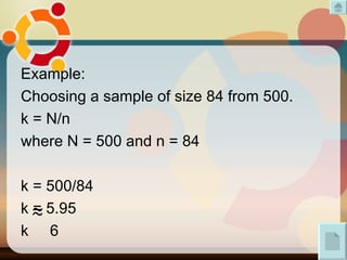 Example: Choosing a sample of size 84 from 500. k = N/n where N = 500 and n = 84 k = 500/84 k = 5.95 k  6 