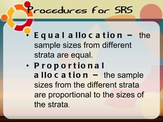 Procedures for SRS Equal allocation –  the sample sizes from different strata are equal. Proportional allocation –  the sample sizes from the different strata are proportional to the sizes of the strata .  