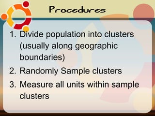 Procedures Divide population into clusters (usually along geographic boundaries) Randomly Sample clusters Measure all units within sample clusters 