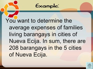 Example: You want to determine the average expenses of families living barangays in cities of Nueva Ecija. In sum, there are 208 barangays in the 5 cities of Nueva Ecija. 
