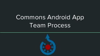 Commons Android App
Team Process
 