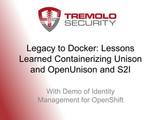 Legacy to Docker: Lessons
Learned Containerizing Unison
and OpenUnison and S2I
With Demo of Identity
Management for OpenShift
 