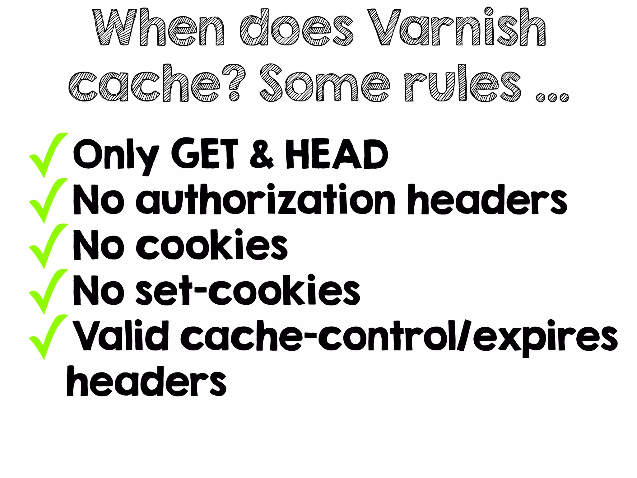 ✓Only GET & HEAD
✓No authorization headers
✓No cookies
✓No set-cookies
✓Valid cache-control/expires
headers
When does Varnish
cache? Some rules …
 