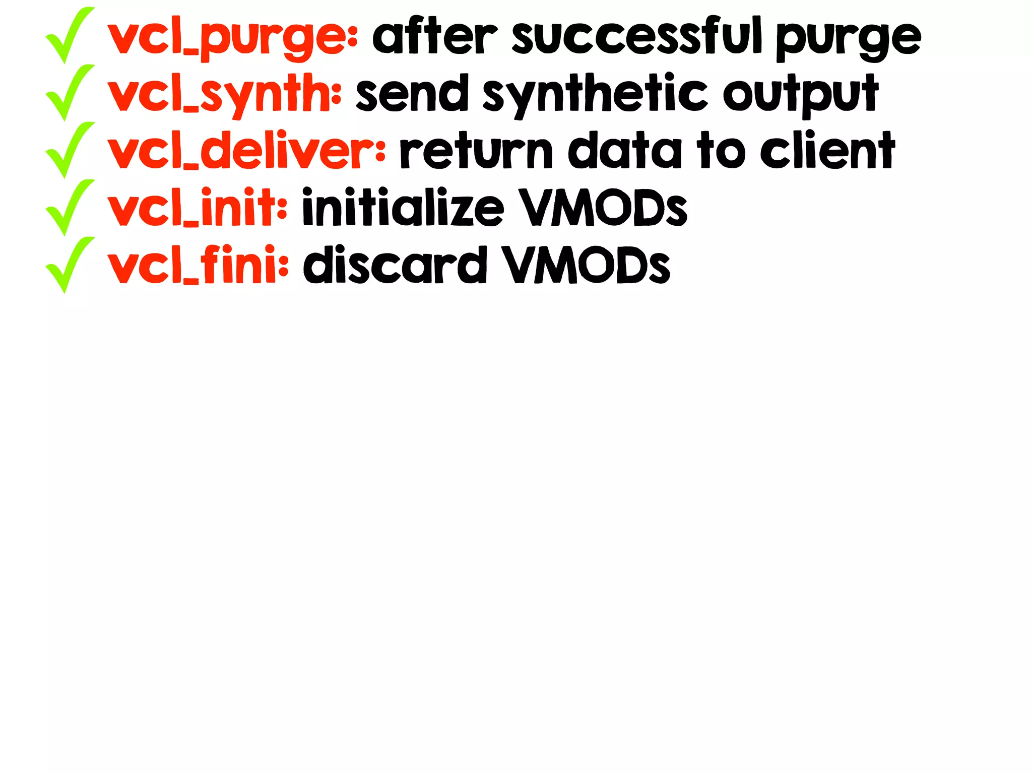 ✓vcl_purge: after successful purge
✓vcl_synth: send synthetic output
✓vcl_deliver: return data to client
✓vcl_init: initialize VMODs
✓vcl_fini: discard VMODs
 