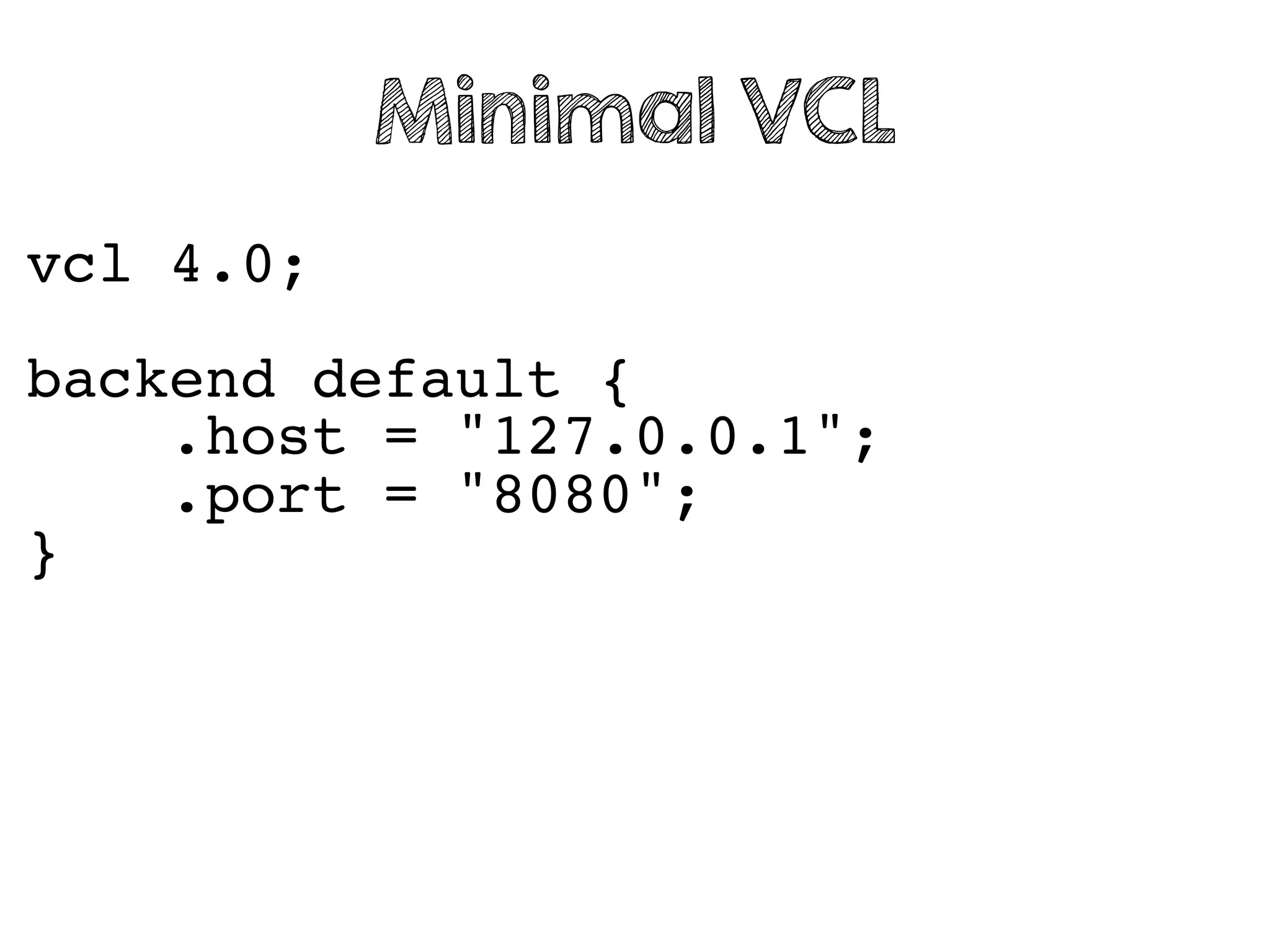vcl 4.0;
backend default {
.host = "127.0.0.1";
.port = "8080";
}
Minimal VCL
 