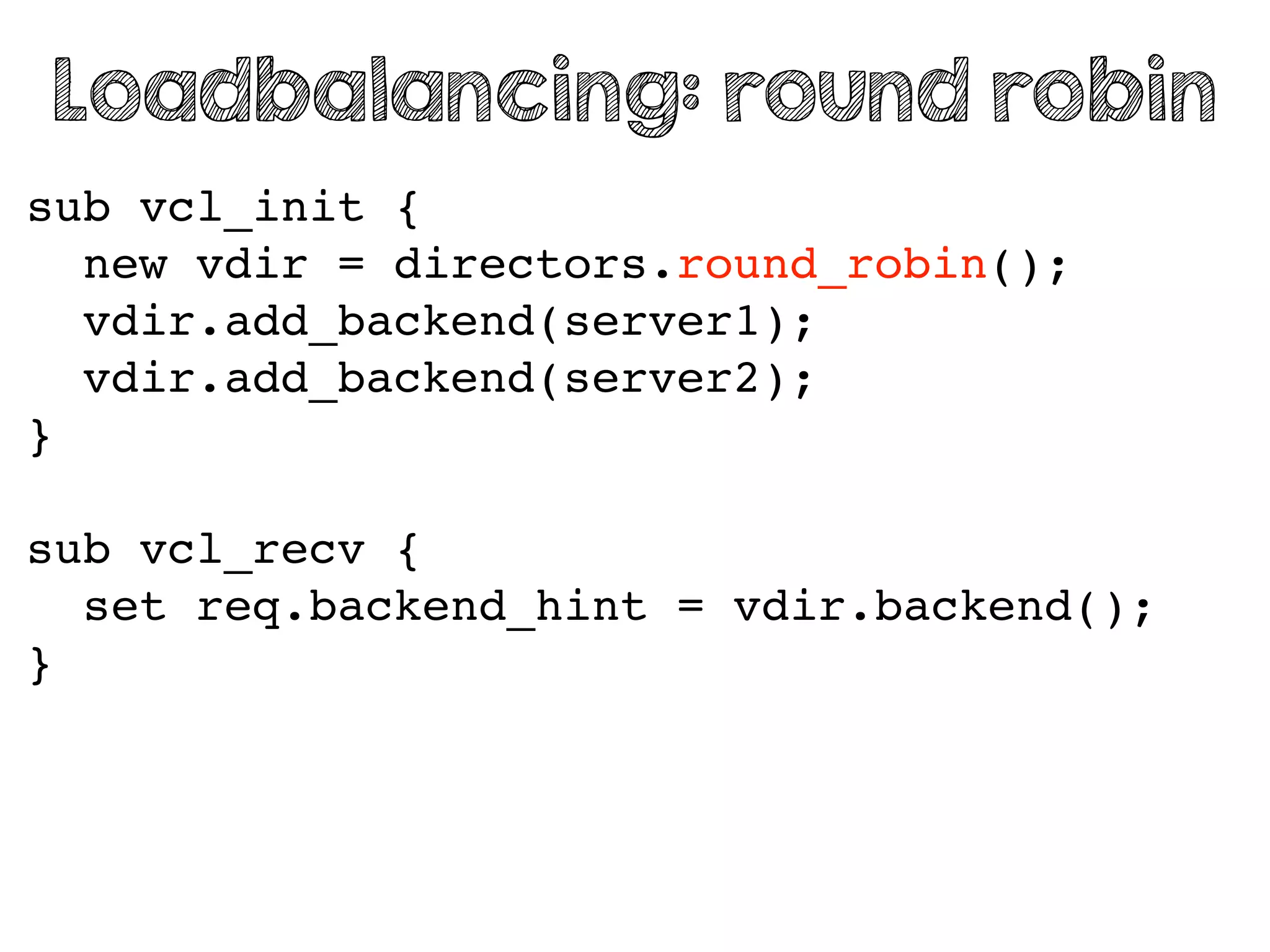 sub vcl_init {
new vdir = directors.round_robin();
vdir.add_backend(server1);
vdir.add_backend(server2);
}
sub vcl_recv {
set req.backend_hint = vdir.backend();
}
Loadbalancing: round robin
 