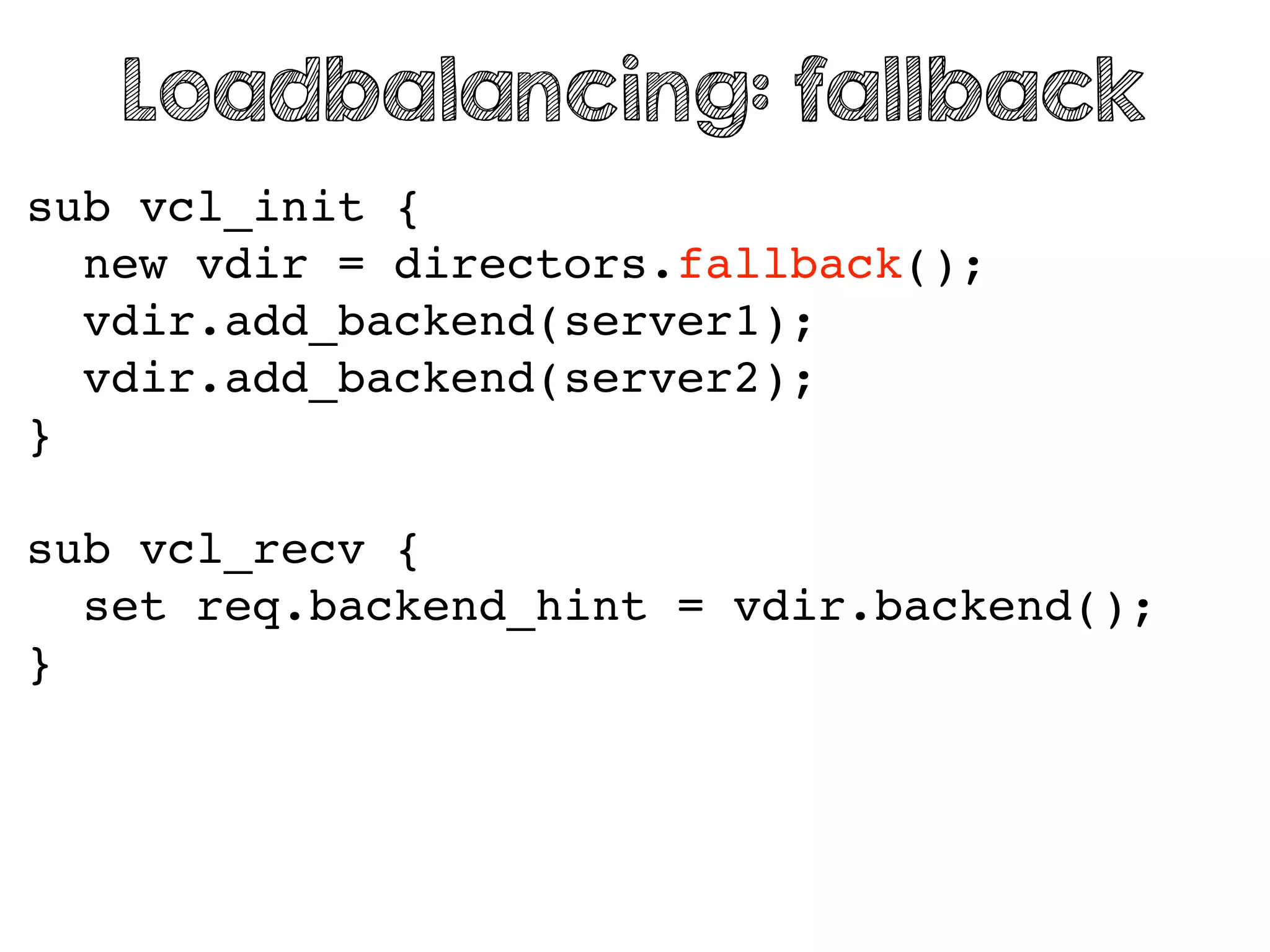 sub vcl_init {
new vdir = directors.fallback();
vdir.add_backend(server1);
vdir.add_backend(server2);
}
sub vcl_recv {
set req.backend_hint = vdir.backend();
}
Loadbalancing: fallback
 