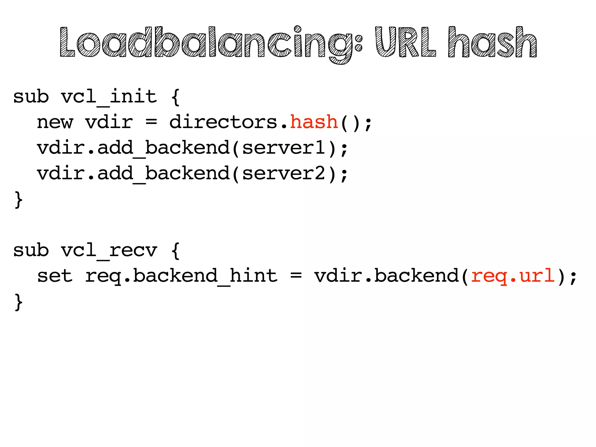 sub vcl_init {
new vdir = directors.hash();
vdir.add_backend(server1);
vdir.add_backend(server2);
}
sub vcl_recv {
set req.backend_hint = vdir.backend(req.url);
}
Loadbalancing: URL hash
 