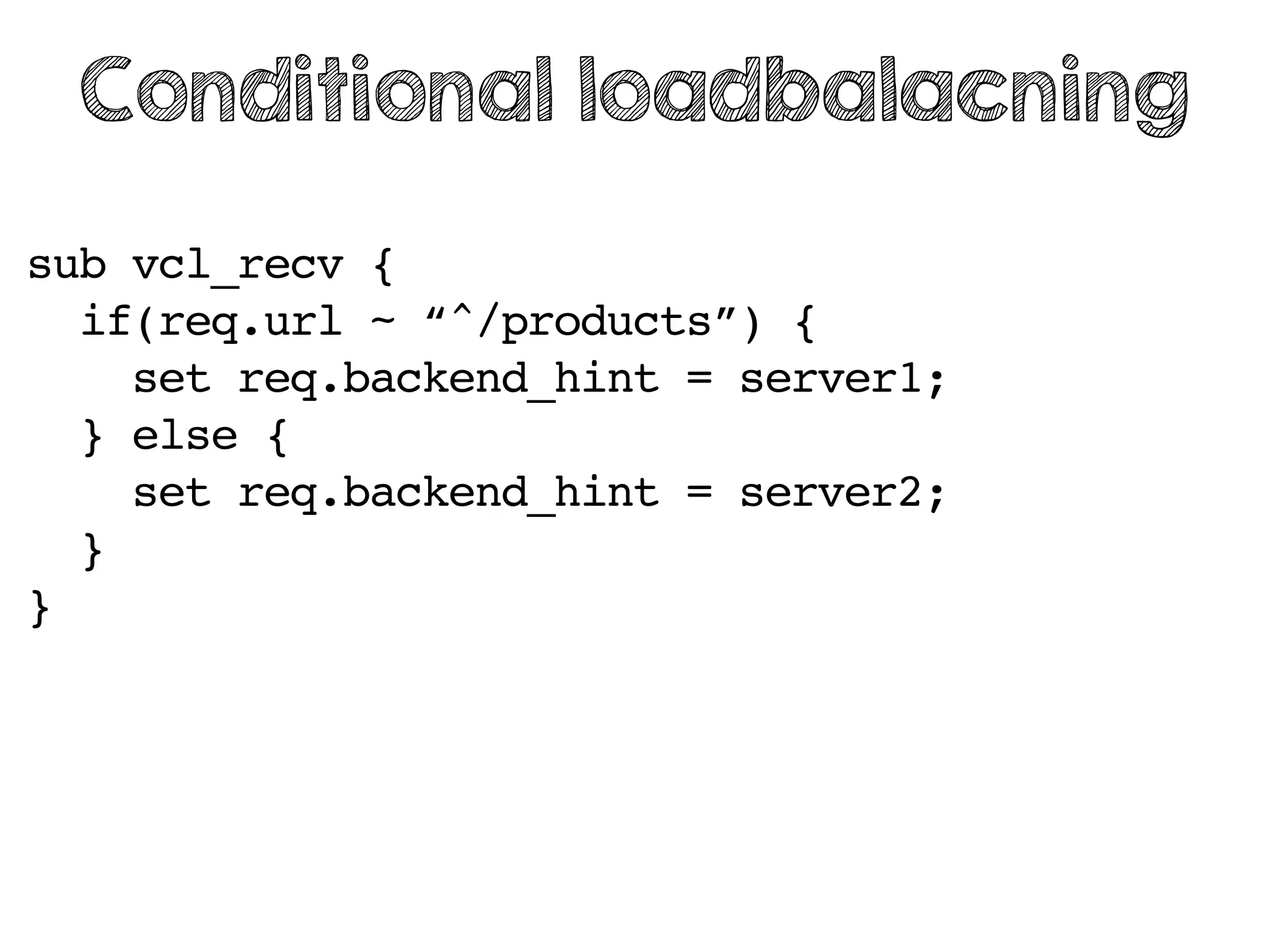sub vcl_recv {
if(req.url ~ “^/products”) {
set req.backend_hint = server1;
} else {
set req.backend_hint = server2;
}
}
Conditional loadbalacning
 