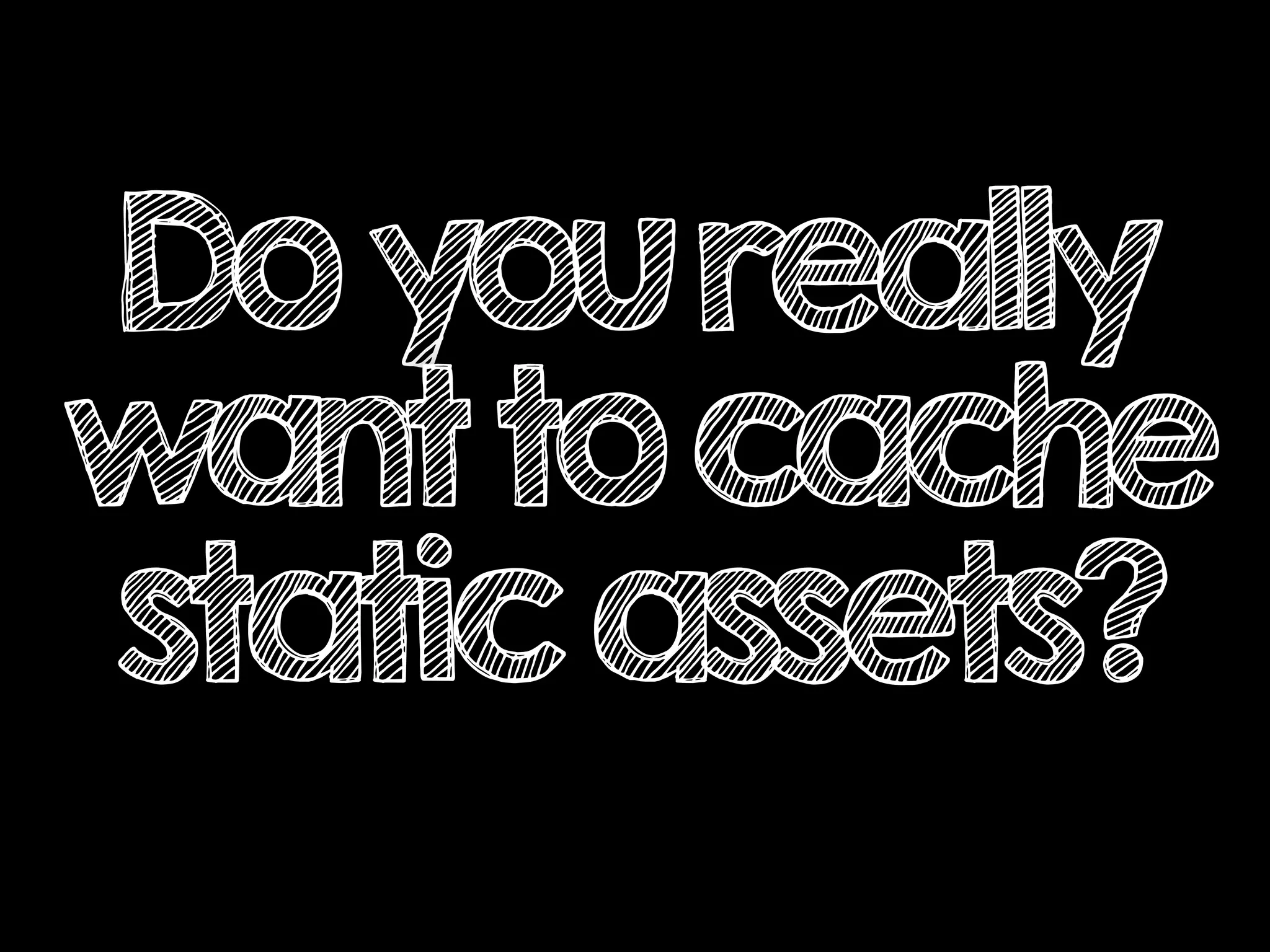 Doyoureally
wanttocache
staticassets?
 