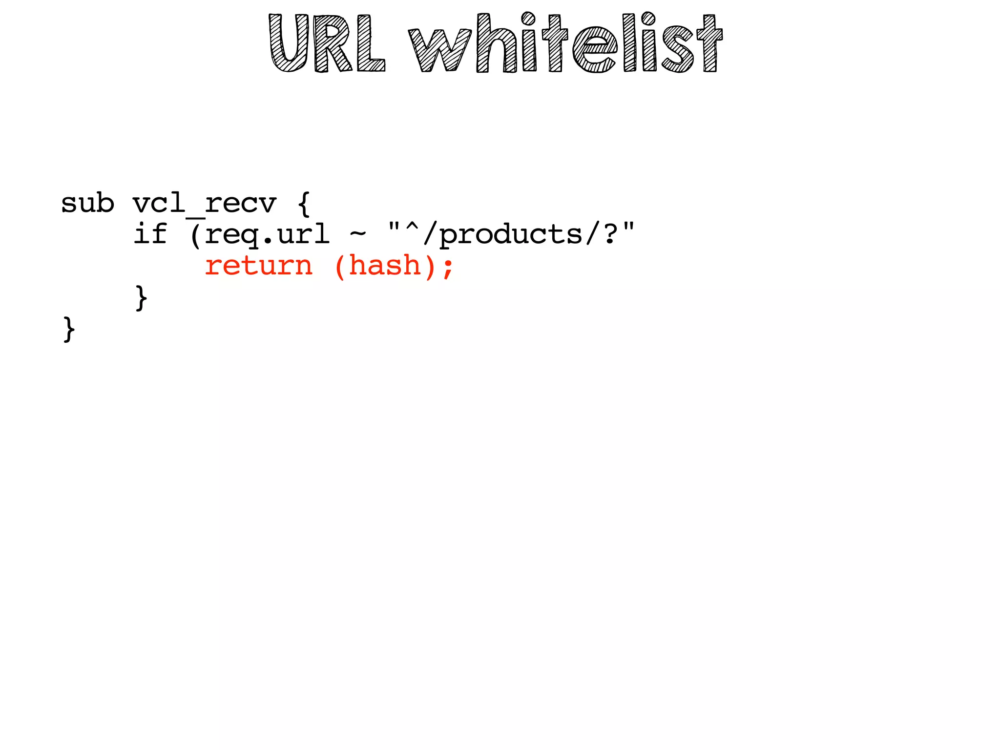 sub vcl_recv {
if (req.url ~ "^/products/?"
return (hash);
}
}
URL whitelist
 
