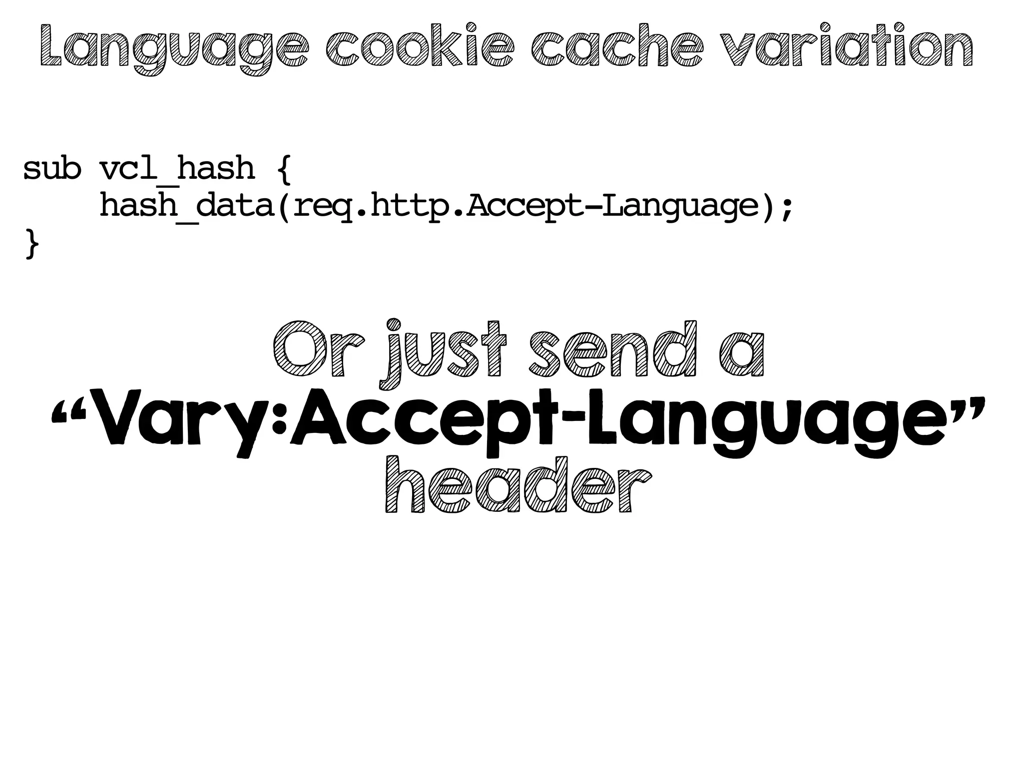 sub vcl_hash {
hash_data(req.http.Accept-Language);
}
Language cookie cache variation
Or just send a
“Vary:Accept-Language”
header
 