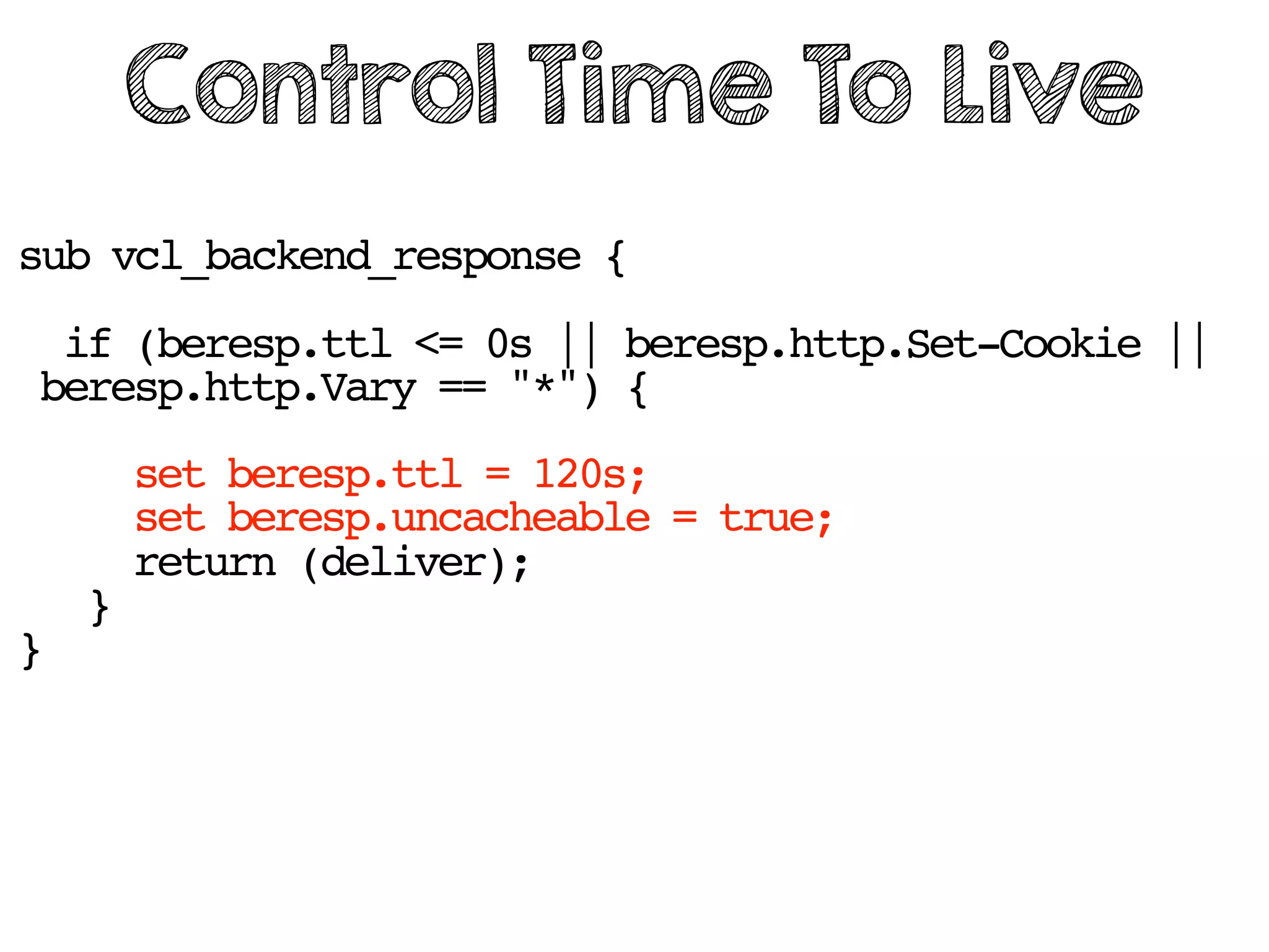sub vcl_backend_response {
if (beresp.ttl <= 0s || beresp.http.Set-Cookie ||
beresp.http.Vary == "*") {
set beresp.ttl = 120s;
set beresp.uncacheable = true;
return (deliver);
}
}
Control Time To Live
 