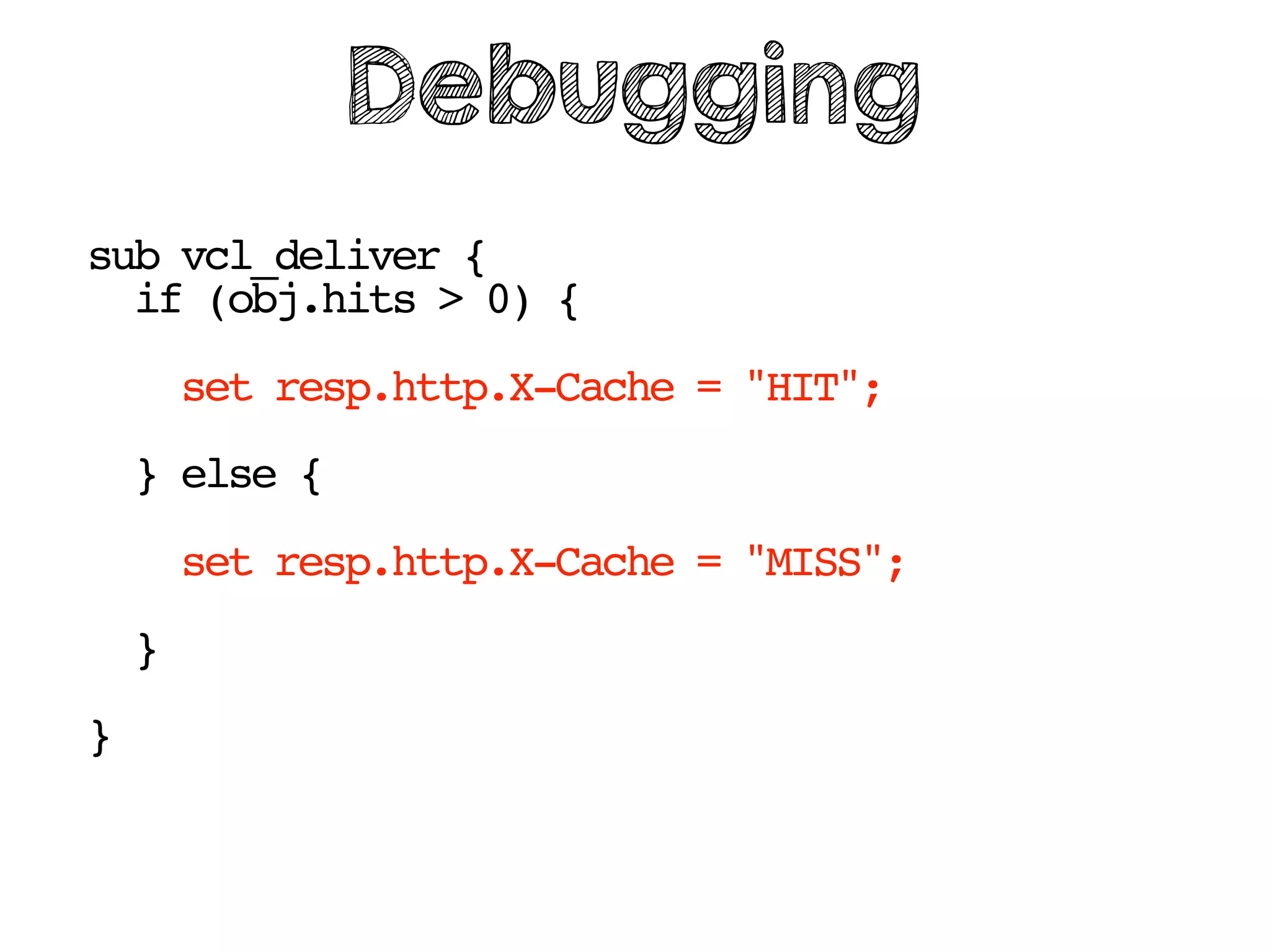 sub vcl_deliver {
if (obj.hits > 0) {
set resp.http.X-Cache = "HIT";
} else {
set resp.http.X-Cache = "MISS";
}
}
Debugging
 