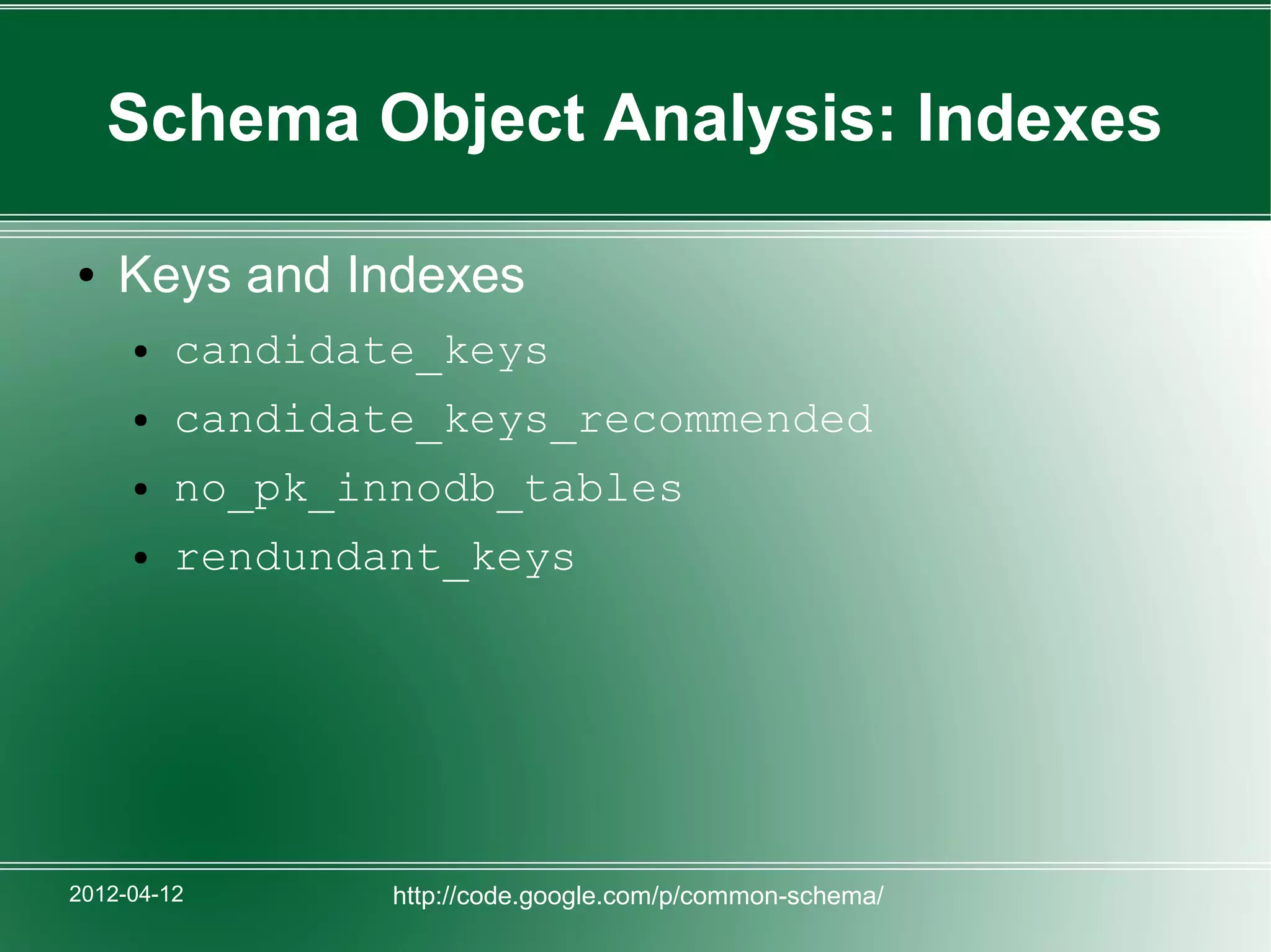 Schema Object Analysis: Indexes

●   Keys and Indexes
     ●   candidate_keys
     ●   candidate_keys_recommended
     ●   no_pk_innodb_tables
     ●   rendundant_keys




2012-04-12       http://code.google.com/p/common-schema/
 