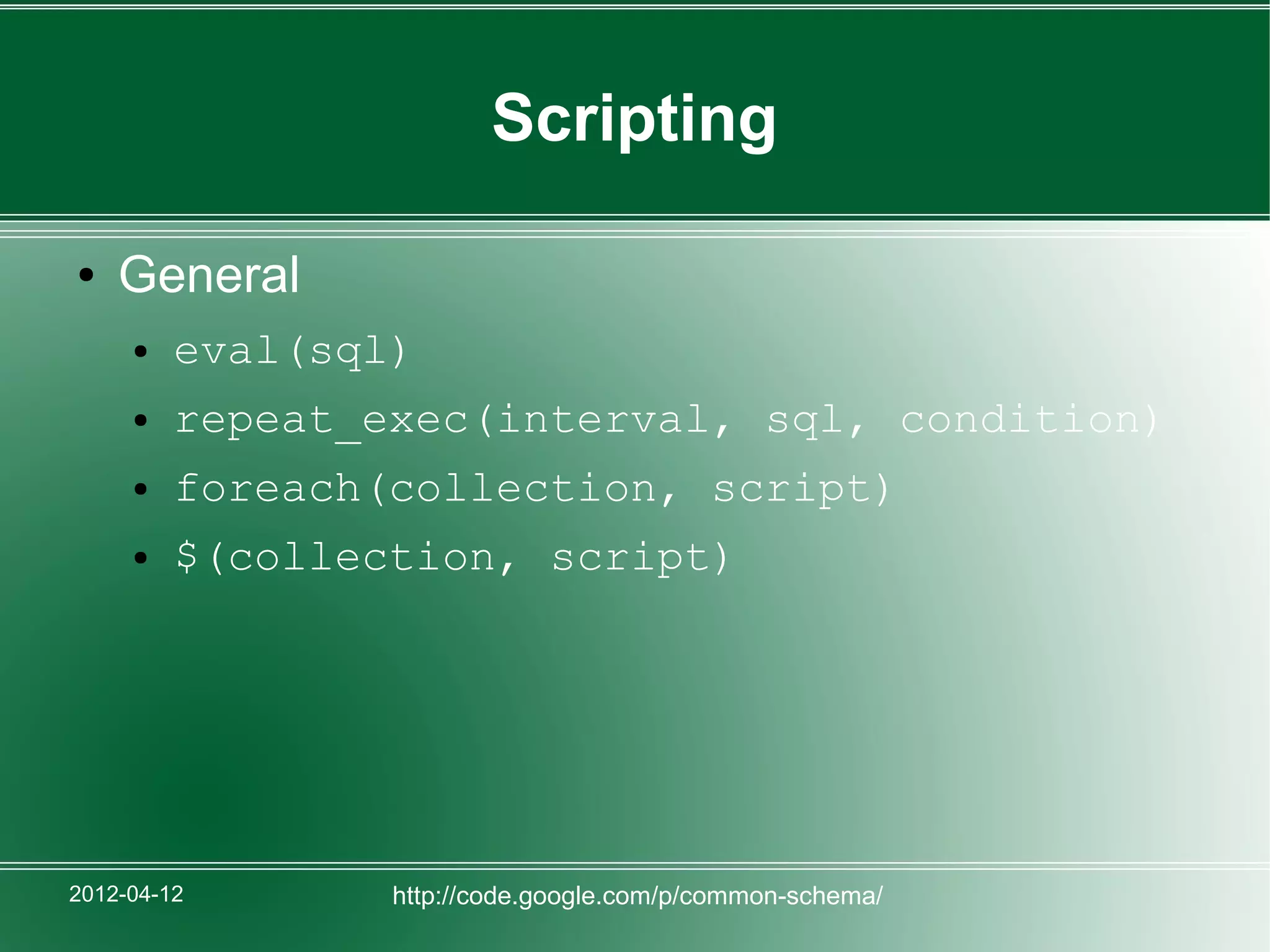 Scripting

●   General
     ●   eval(sql)
     ●   repeat_exec(interval, sql, condition)
     ●   foreach(collection, script)
     ●   $(collection, script)




2012-04-12       http://code.google.com/p/common-schema/
 