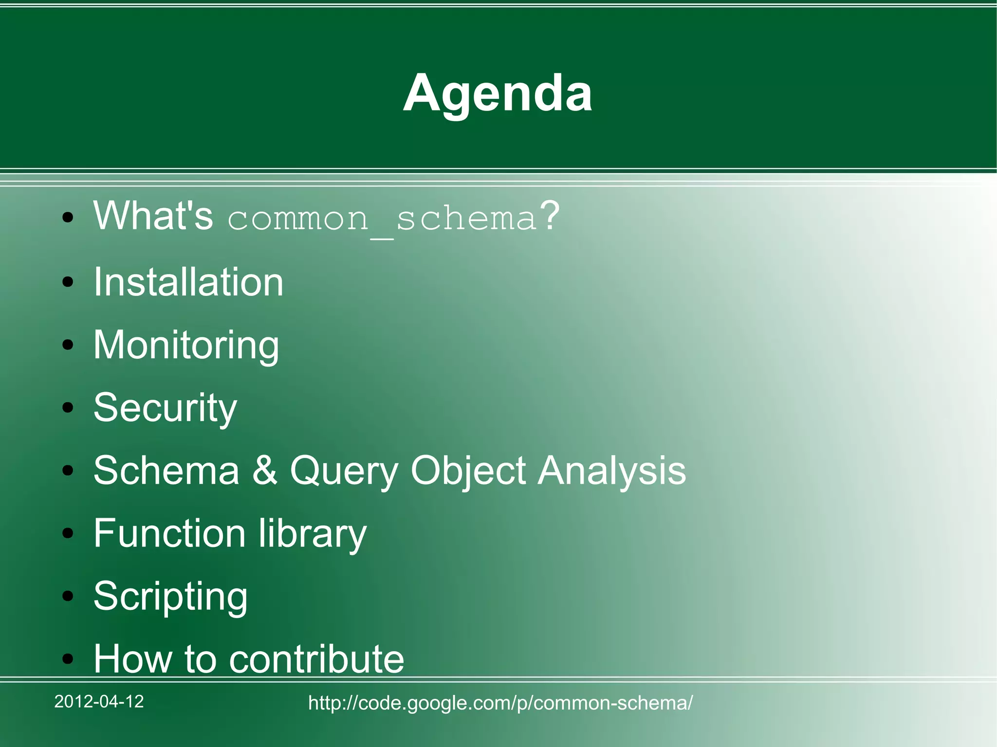Agenda

●   What's common_schema?
●   Installation
●   Monitoring
●   Security
●   Schema & Query Object Analysis
●   Function library
●   Scripting
●   How to contribute
2012-04-12         http://code.google.com/p/common-schema/
 