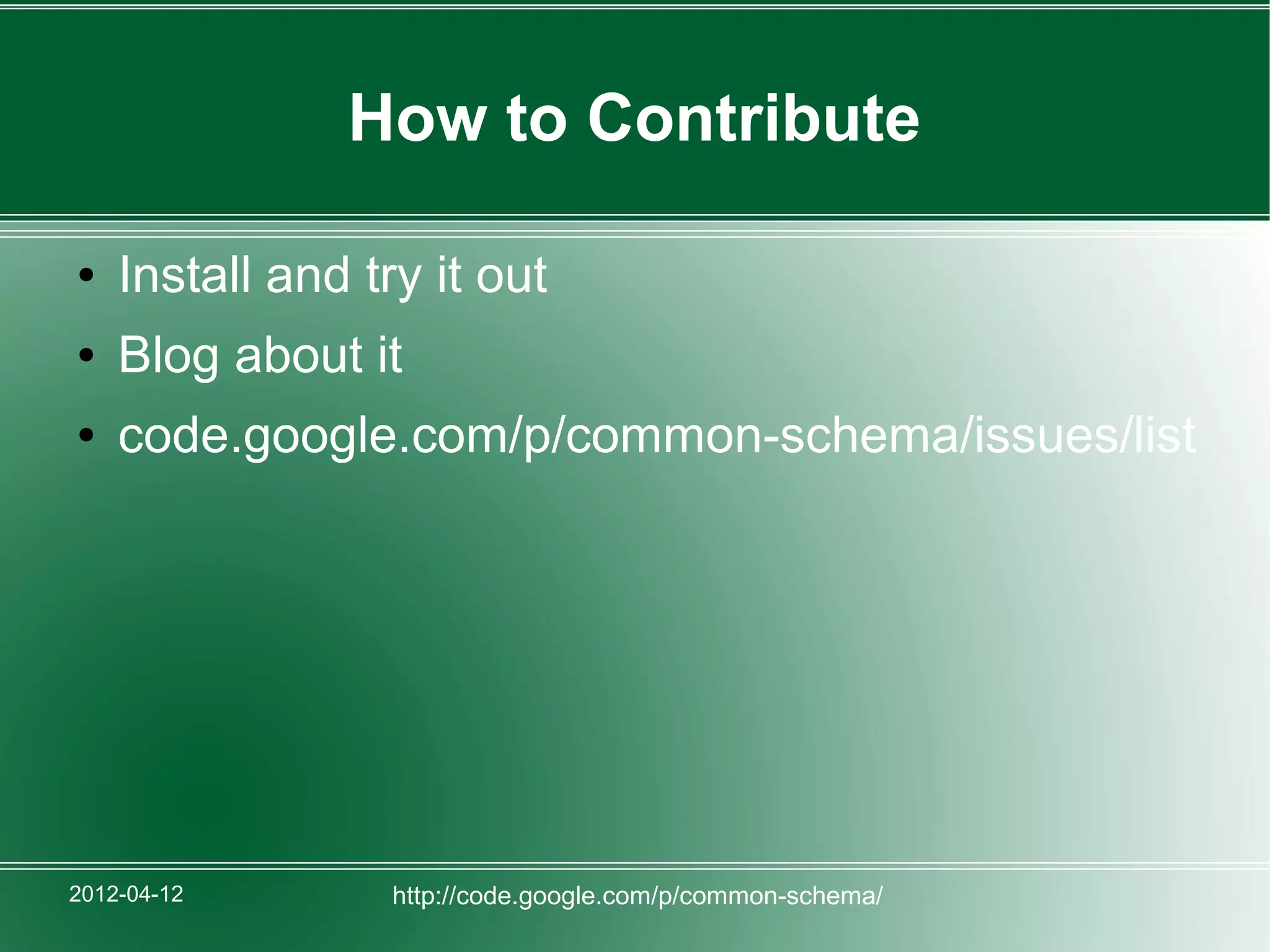 How to Contribute

●   Install and try it out
●   Blog about it
●   code.google.com/p/common-schema/issues/list




2012-04-12        http://code.google.com/p/common-schema/
 