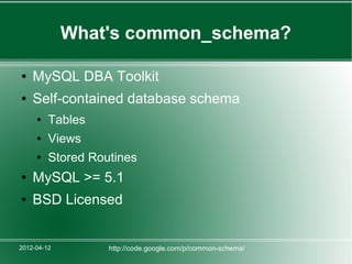What's common_schema?

●   MySQL DBA Toolkit
●   Self-contained database schema
     ●   Tables
     ●   Views
     ●   Stored Routines
●   MySQL >= 5.1
●   BSD Licensed


2012-04-12         http://code.google.com/p/common-schema/
 