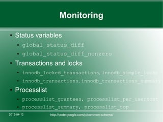 Monitoring

●   Status variables
     ●   global_status_diff
     ●   global_status_diff_nonzero
●   Transactions and locks
     ●   innodb_locked_transactions, innodb_simple_locks
     ●   innodb_transactions, innodb_transactions_summary
●   Processlist
     ●   processlist_grantees, processlist_per_userhost
     ●   processlist_summary, processlist_top
2012-04-12        http://code.google.com/p/common-schema/
 