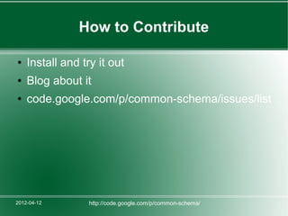 How to Contribute

●   Install and try it out
●   Blog about it
●   code.google.com/p/common-schema/issues/list




2012-04-12        http://code.google.com/p/common-schema/
 