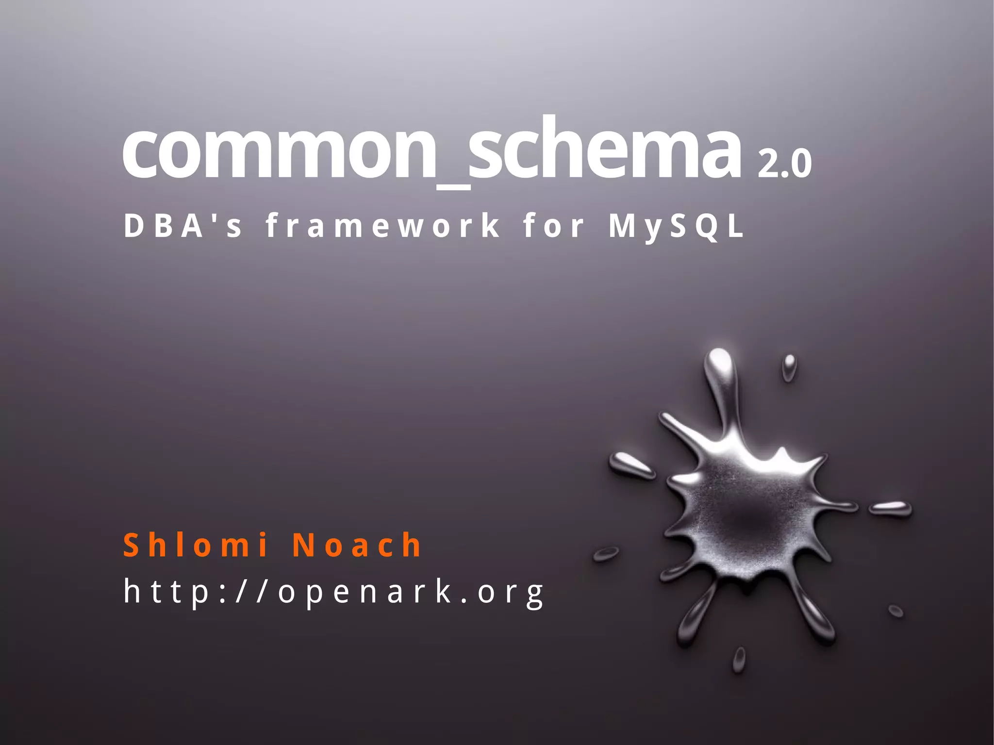 common_schema2.0 D B A ' s f r a m e w o r k f o r M y S Q L S h l o m i N o a c h h t t p : / / o p e n a r k . o r g 