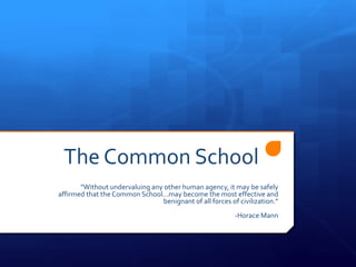 The Common School
       "Without undervaluing any other human agency, it may be safely
affirmed that the Common School...may become the most effective and
                                 benignant of all forces of civilization.”
                                                           -Horace Mann
 