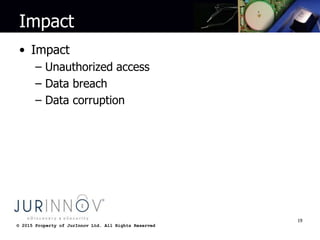 © 2015 Property of JurInnov Ltd. All Rights Reserved© 2015 Property of JurInnov Ltd. All Rights Reserved
Impact
• Impact
– Unauthorized access
– Data breach
– Data corruption
19
 