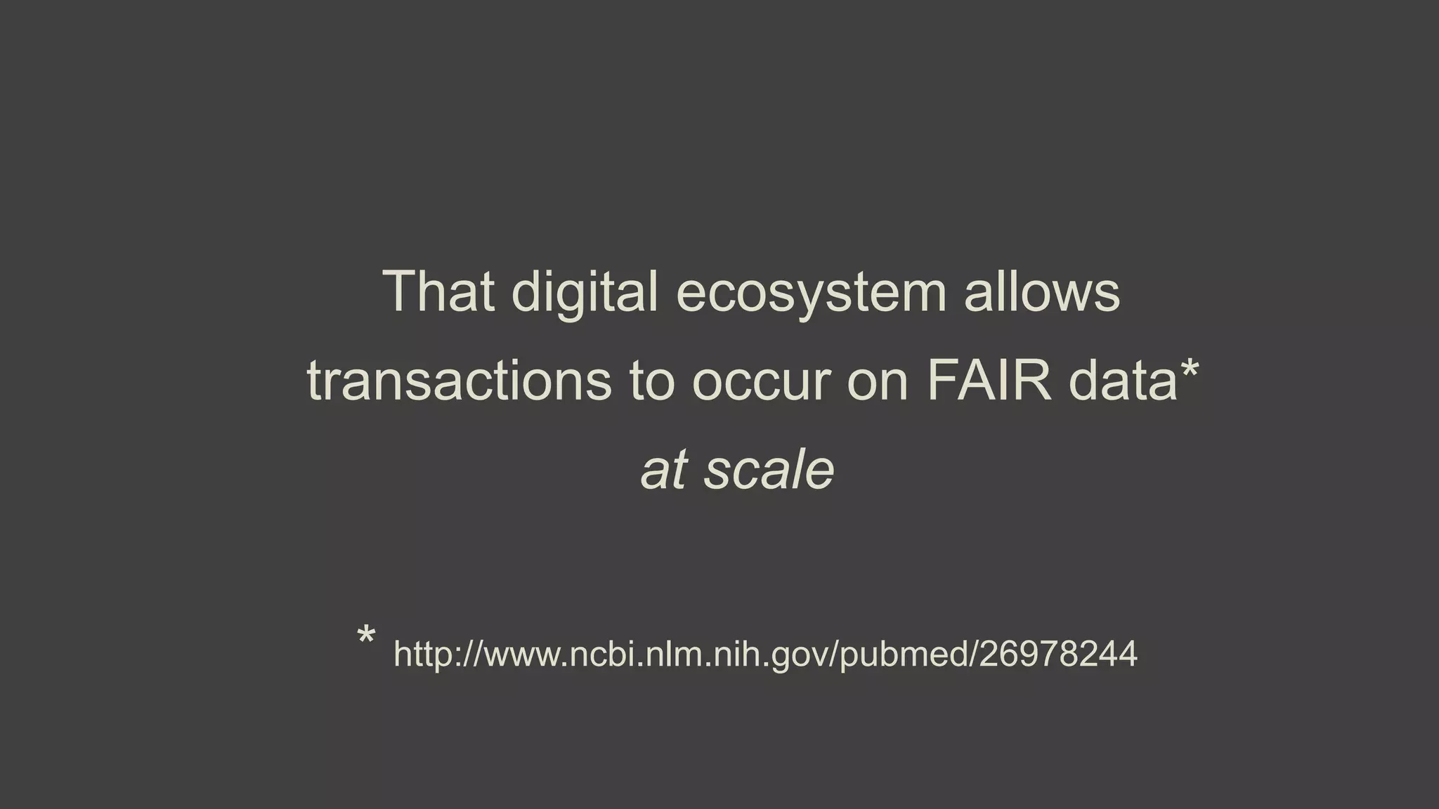 That digital ecosystem allows
transactions to occur on FAIR data*
at scale
* http://www.ncbi.nlm.nih.gov/pubmed/26978244
 