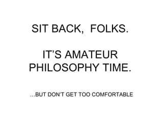 SIT BACK,  FOLKS.   IT’S AMATEUR  PHILOSOPHY TIME. … BUT DON’T GET TOO COMFORTABLE 