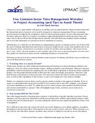 Five Common-Sense Time Management Mistakes
         In Project Accounting (and Tips to Avoid Them!)
                                          by Curt Finch, Journyx

Chances are you’re quite familiar with project accounting, and you understand how financial reports that track
the financial progress of projects can be used by managers to aid project management. Project accounting
gives businesses insight into the comparative value of current and past projects, as well as the projected value
for future endeavors. However, if project accounting is approached primarily from the top down, these esti-
mates may be flawed. Project knowledge must be granular, and individual team members should contribute
and review that information on a per-person level to determine its accuracy.

Unfortunately, it is often the case that businesses implementing a project accounting system, even if done with
the goal of tracking individual time and resources to projects, might run into a snag: team members just do not
have the time, desire, or know-how to accurately account for activities and expenditures. This doesn’t mean
they’re lazy. In fact, the most productive team members may be the worst at documenting their activities since
they might view any time not spent actively completing the project as wasted time.

Following are the top five most common mistakes made in project accounting, and the best ways to make sure
you avoid them and stay on track.

1. “Tracking time is a waste of time!”
Unlike many decades ago when traditional manufacturing and farming were the predominant industries and
employers, most of us today are knowledge workers, dealing in numbers and information. Whereas in the past,
profitability could be measured by comparing the cost of individual components to the profit of that completed
product, now the product that knowledge workers provide is their knowledge and expertise. Therefore, time
itself because a critical piece of data to measure. It is necessary to know the relative worth of your people’s
time, as well as their expenditure of that resource, to get a clear insight into costs relative to budget.

Further, it is important to know where exactly a project stands in relation to the approved schedule. If, for in-
stance, it is determined that a project has used 80% of its resources but is only 50% complete, a reevaluation
of resource distribution is in order. To enable this level of control, project team members should track time
and resources individually to a project. This will highlight larger trends, and allow you to make micro-
corrections as necessary.

2. “Any System Will Do The Trick!”
One of the biggest benefits of tracking time to projects is the backlog of specific data that it provides. Project
managers can review previous information on both successful projects and those that ended in failure to make
accurate forecasts for future projects. A poorly configured system can cause significant problems if data is lost
or misapplied.

If it is difficult to enter data, the system will not be successful. Employees may submit simplistic, incomplete
information to just be done with it. Time data has to be easy to enter, retrieve, and view. When selecting a sys-
tem, look for ones that allow anytime, anywhere entry screens so employees can always access information.


                    © 2012, by Curt Finch, Journyx. Published at www.asapm.org, October, 2012
 