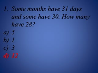 1. Some months have 31 days
and some have 30. How many
have 28?
a) 5
b) 1
c) 3
d) 12
 