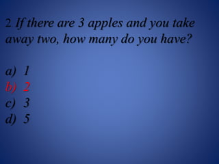 2. If there are 3 apples and you take
away two, how many do you have?
a) 1
b) 2
c) 3
d) 5
 