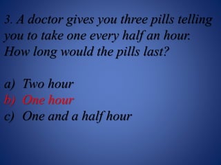 3. A doctor gives you three pills telling
you to take one every half an hour.
How long would the pills last?
a) Two hour
b) One hour
c) One and a half hour
 