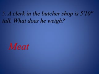 5. A clerk in the butcher shop is 5'10''
tall. What does he weigh?
Meat
 
