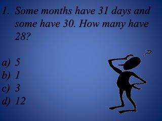 1. Some months have 31 days and
some have 30. How many have
28?
a) 5
b) 1
c) 3
d) 12
 