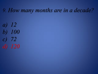 9. How many months are in a decade?
a) 12
b) 100
c) 72
d) 120
 