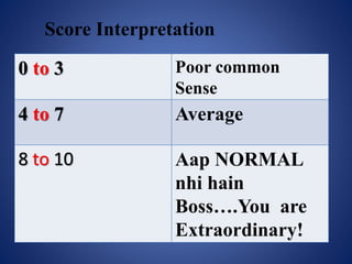 0 to 3 Poor common
Sense
4 to 7 Average
8 to 10 Aap NORMAL
nhi hain
Boss….You are
Extraordinary!
Score Interpretation
 