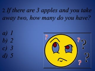 2. If there are 3 apples and you take
away two, how many do you have?
a) 1
b) 2
c) 3
d) 5
 