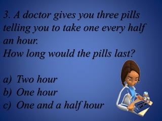 3. A doctor gives you three pills
telling you to take one every half
an hour.
How long would the pills last?
a) Two hour
b) One hour
c) One and a half hour
 