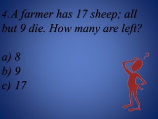 4.A farmer has 17 sheep; all
but 9 die. How many are left?
a) 8
b) 9
c) 17
 