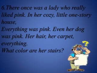 6.There once was a lady who really
liked pink. In her cozy, little one-story
house,
Everything was pink. Even her dog
was pink. Her hair, her carpet,
everything.
What color are her stairs?
 