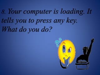 8. Your computer is loading. It
tells you to press any key.
What do you do?
 