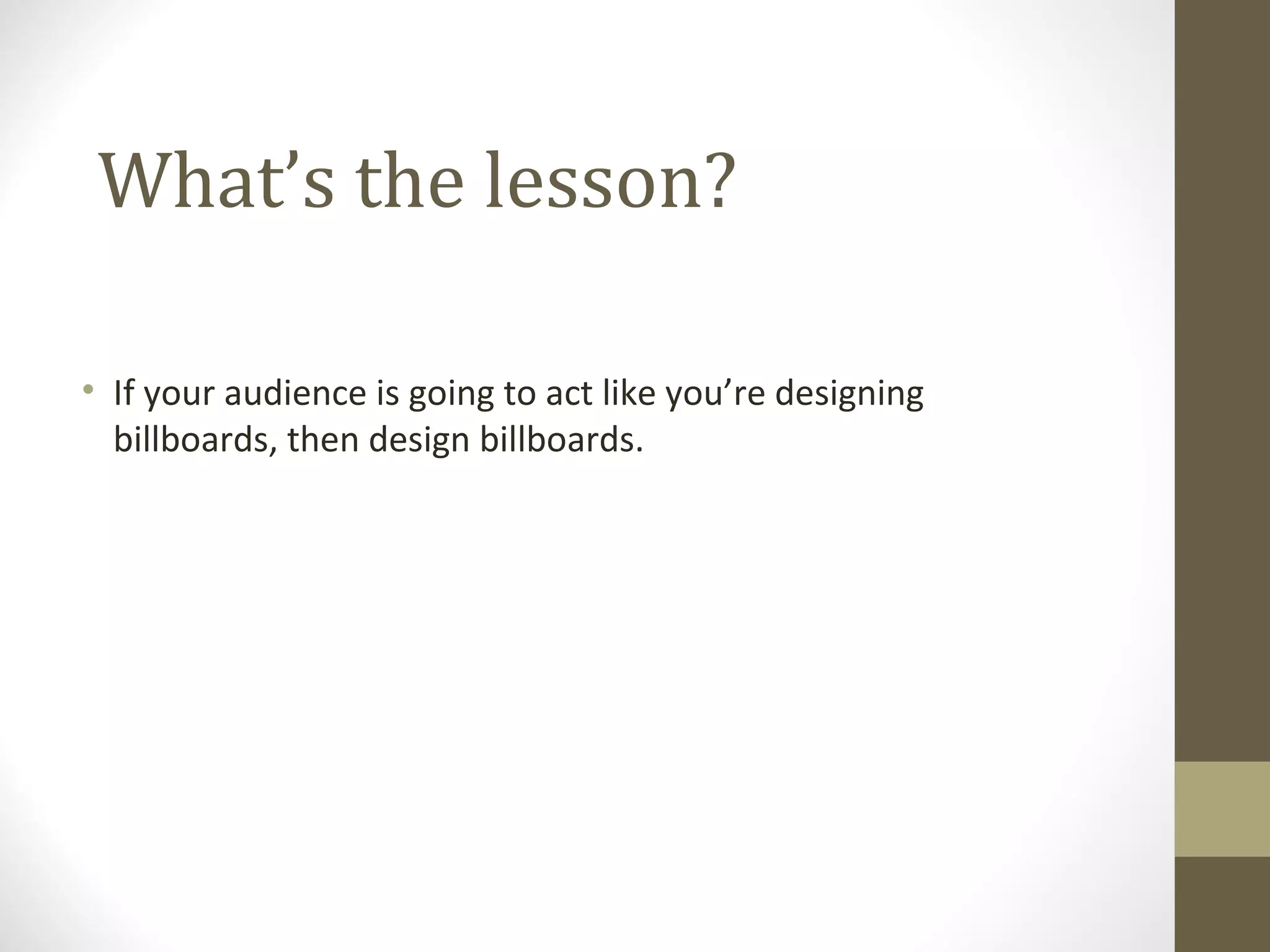What’s the lesson?

• If your audience is going to act like you’re designing
  billboards, then design billboards.
 